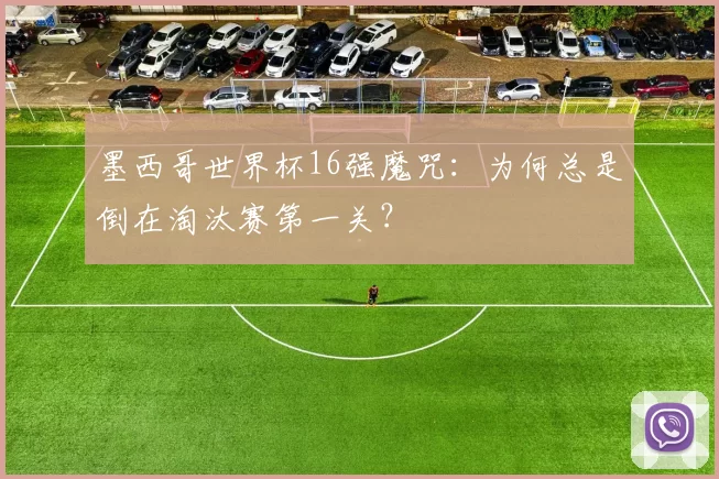 墨西哥世界杯16强魔咒：为何总是倒在淘汰赛第一关？