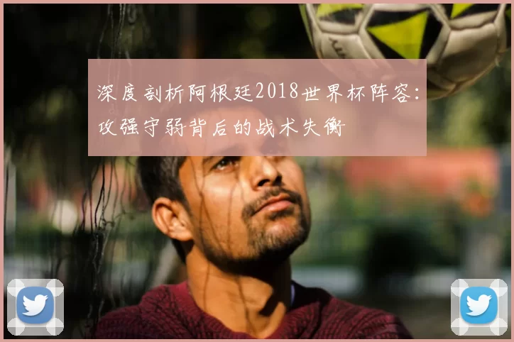 深度剖析阿根廷2018世界杯阵容:攻强守弱背后的战术失衡