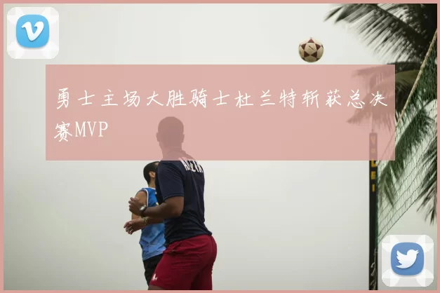 勇士主场大胜骑士杜兰特斩获总决赛MVP