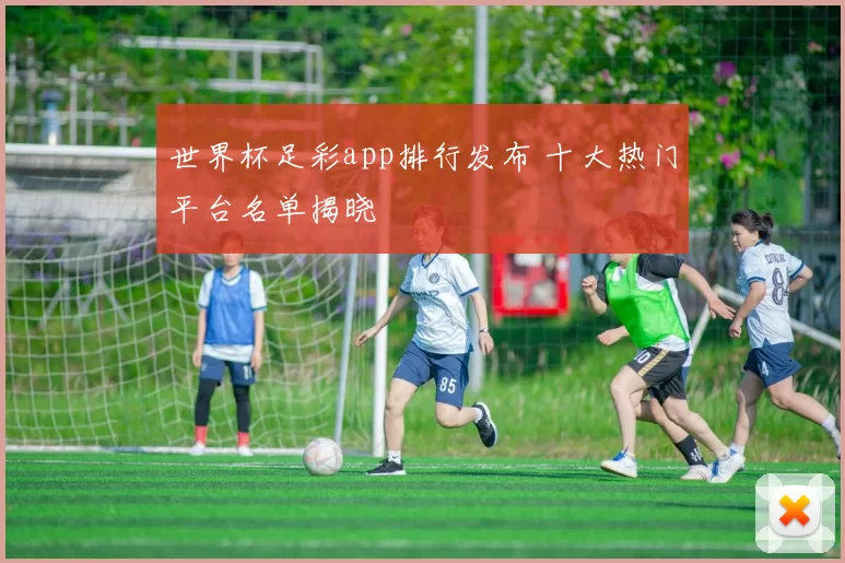 世界杯足彩app排行发布 十大热门平台名单揭晓
