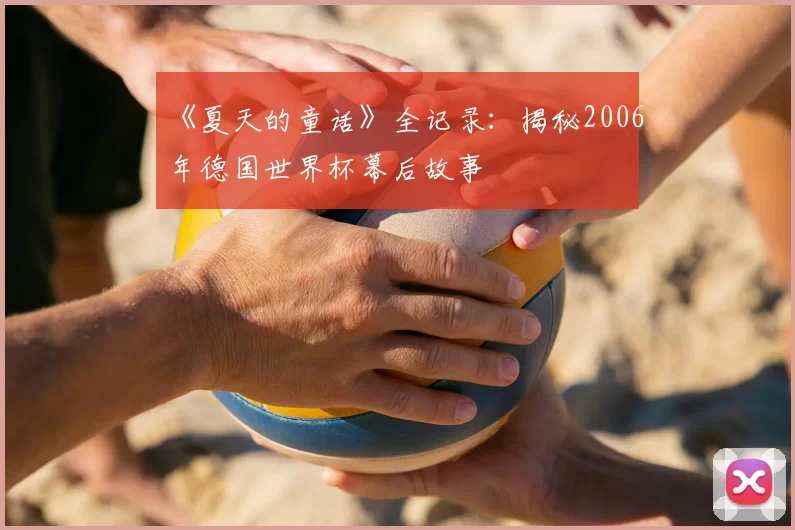 《夏天的童话》全记录:揭秘2006年德国世界杯幕后故事