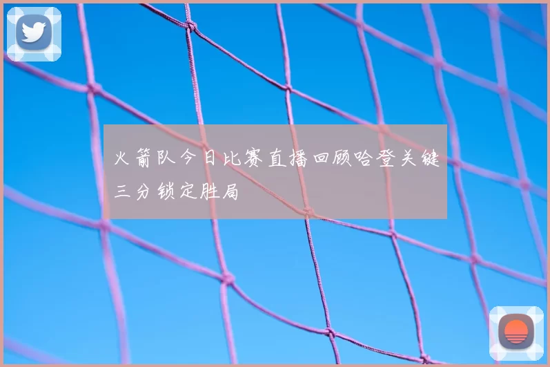 火箭队今日比赛直播回顾哈登关键三分锁定胜局
