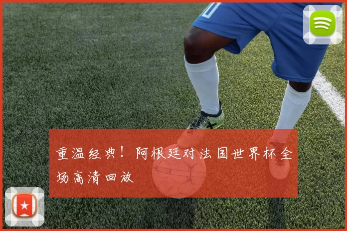 重温经典!阿根廷对法国世界杯全场高清回放