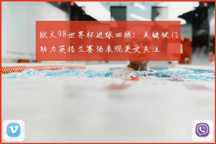 欧文98世界杯进球回顾：关键破门助力英格兰赛场表现更受关注