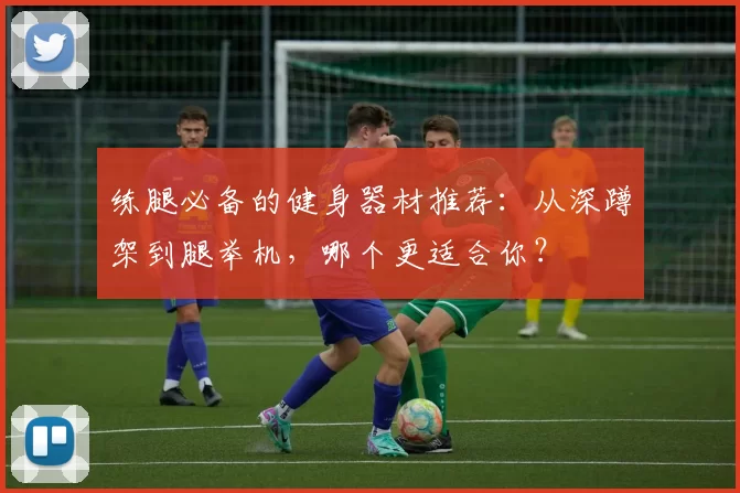 练腿必备的健身器材推荐:从深蹲架到腿举机,哪个更适合你?