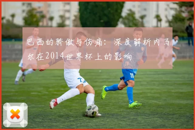 巴西的骄傲与伤痛:深度解析内马尔在2014世界杯上的影响