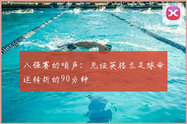 八强赛的哨声：见证英格兰足球命运转折的90分钟