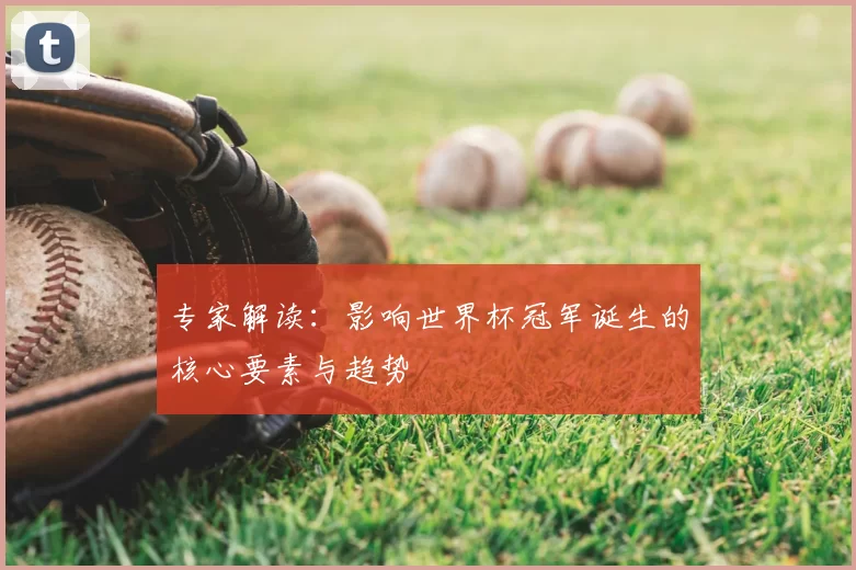 专家解读：影响世界杯冠军诞生的核心要素与趋势