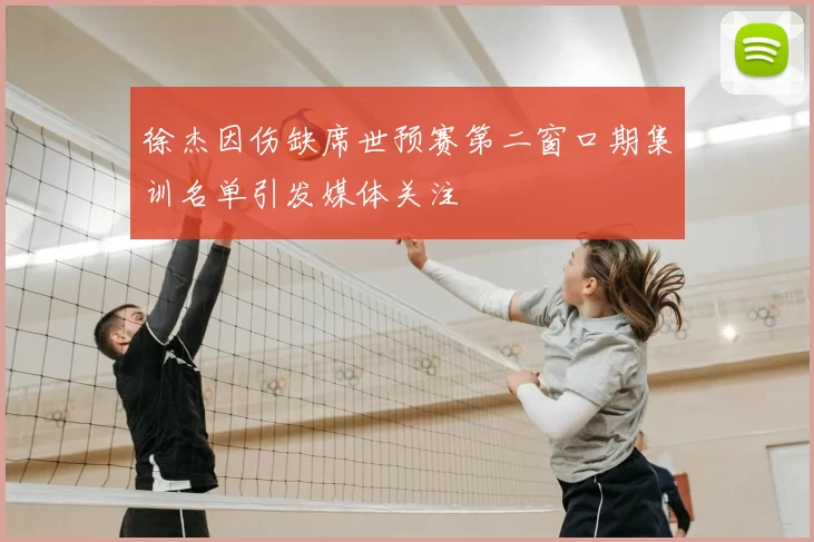 徐杰因伤缺席世预赛第二窗口期集训名单引发媒体关注