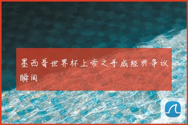 墨西哥世界杯上帝之手成经典争议瞬间