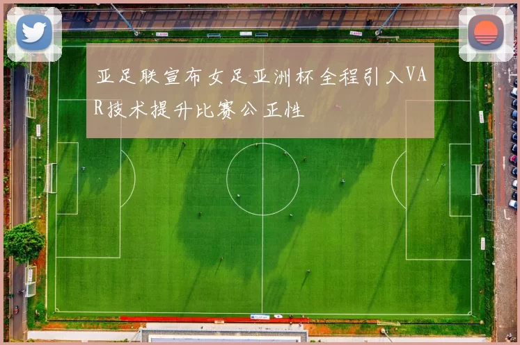 亚足联宣布女足亚洲杯全程引入VAR技术提升比赛公正性