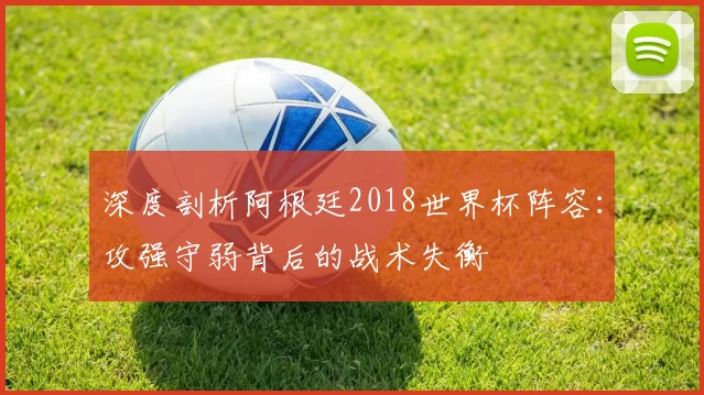 深度剖析阿根廷2018世界杯阵容:攻强守弱背后的战术失衡