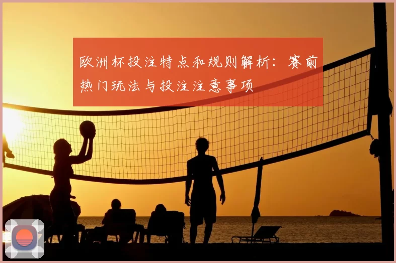 欧洲杯投注特点和规则解析:赛前热门玩法与投注注意事项