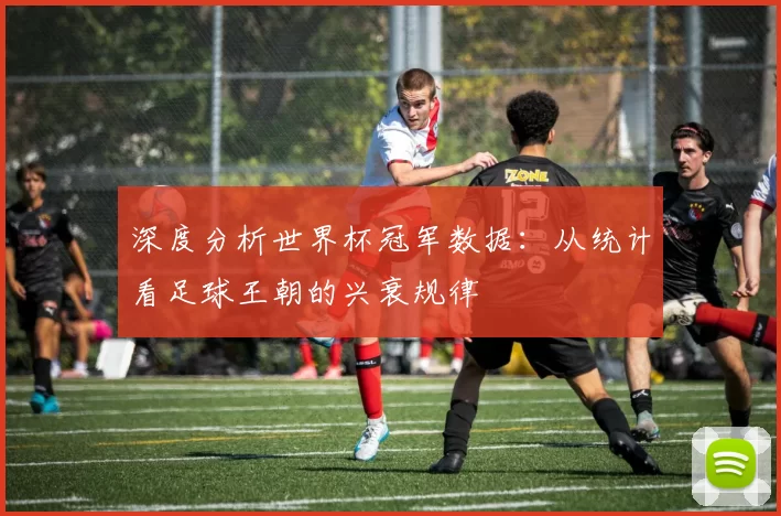 深度分析世界杯冠军数据:从统计看足球王朝的兴衰规律