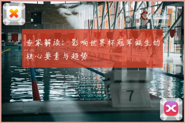 专家解读:影响世界杯冠军诞生的核心要素与趋势