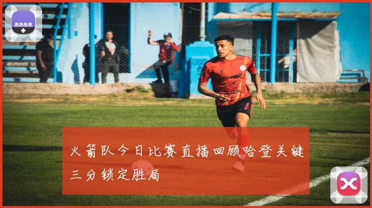 火箭队今日比赛直播回顾哈登关键三分锁定胜局