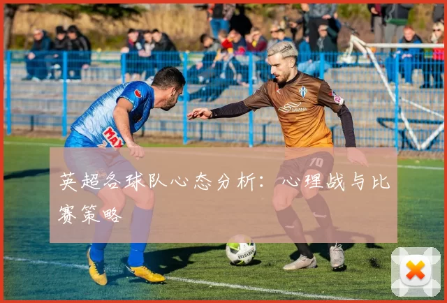 英超各球队心态分析:心理战与比赛策略