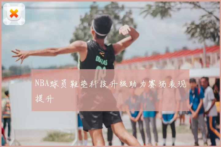 NBA球员鞋垫科技升级助力赛场表现提升