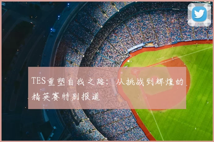 TES重塑自我之路:从挑战到辉煌的精英赛特别报道