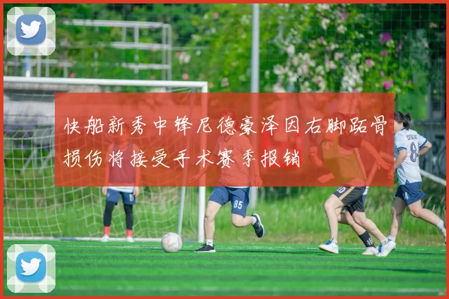 快船新秀中锋尼德豪泽因右脚跖骨损伤将接受手术赛季报销