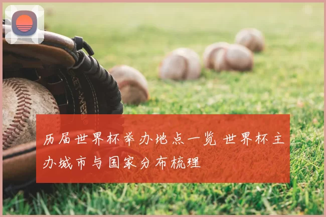 历届世界杯举办地点一览 世界杯主办城市与国家分布梳理