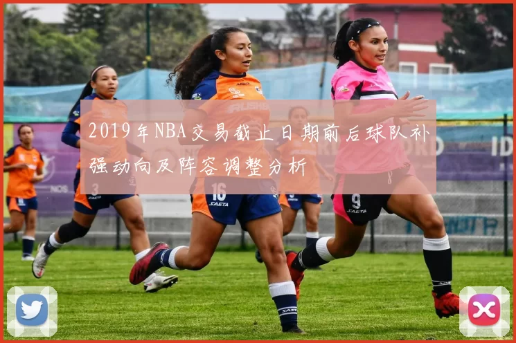 2019年NBA交易截止日期前后球队补强动向及阵容调整分析