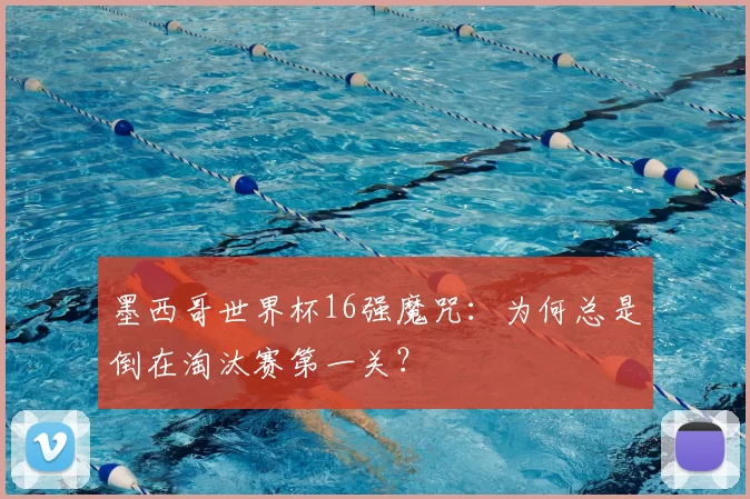 墨西哥世界杯16强魔咒:为何总是倒在淘汰赛第一关?