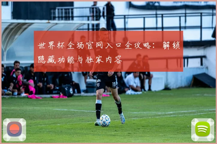 世界杯全场官网入口全攻略:解锁隐藏功能与独家内容
