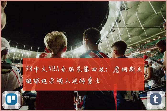 98中文NBA全场录像回放：詹姆斯关键球绝杀湖人逆转勇士
