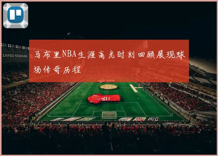 马布里NBA生涯高光时刻回顾展现球场传奇历程