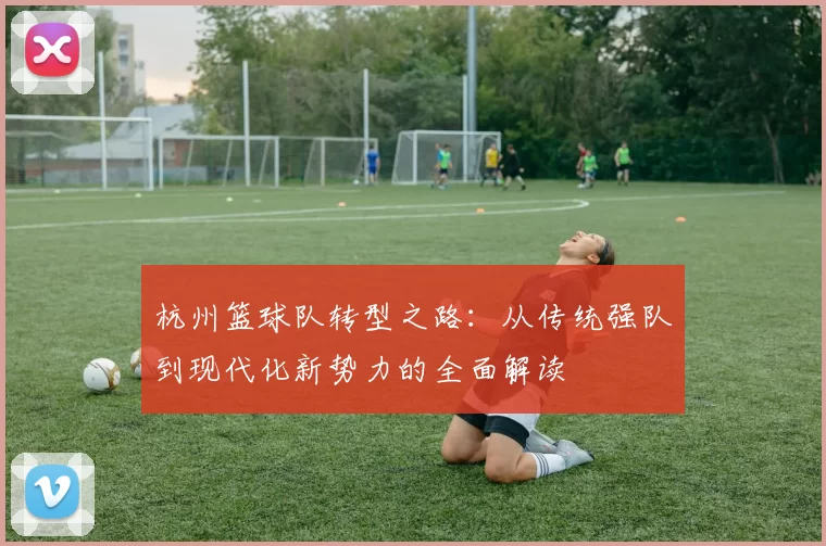 杭州篮球队转型之路:从传统强队到现代化新势力的全面解读