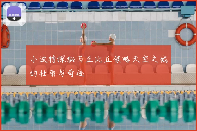 小波特探秘马丘比丘领略天空之城的壮丽与奇迹