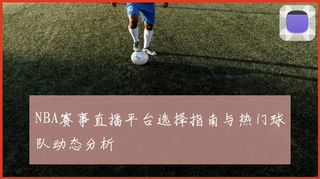 NBA赛事直播平台选择指南与热门球队动态分析