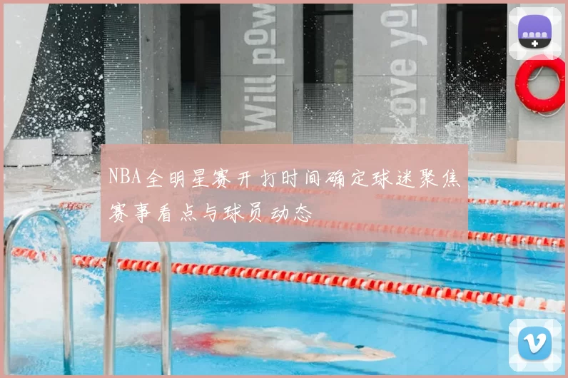 NBA全明星赛开打时间确定球迷聚焦赛事看点与球员动态