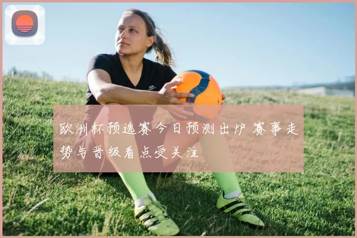 欧洲杯预选赛今日预测出炉 赛事走势与晋级看点受关注