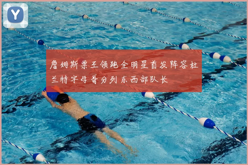 詹姆斯票王领跑全明星首发阵容杜兰特字母哥分列东西部队长
