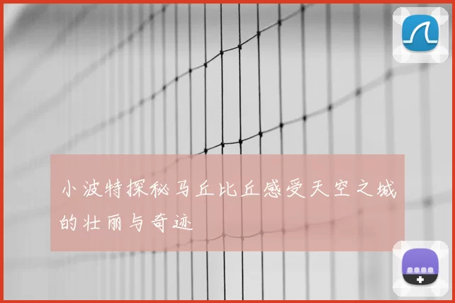 小波特探秘马丘比丘感受天空之城的壮丽与奇迹