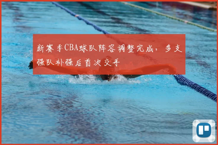 新赛季CBA球队阵容调整完成，多支强队补强后首次交手