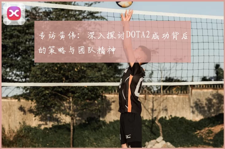 专访黄伟：深入探讨DOTA2成功背后的策略与团队精神