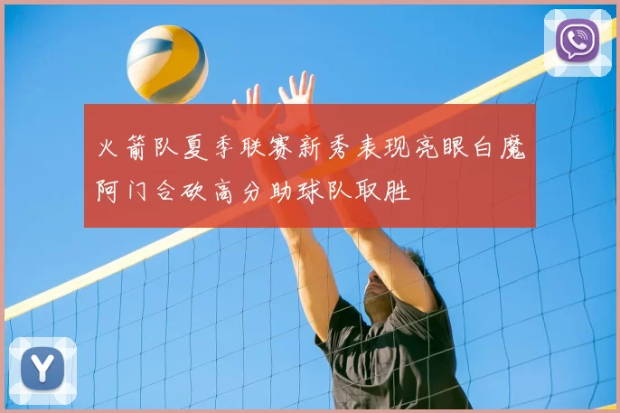 火箭队夏季联赛新秀表现亮眼白魔阿门合砍高分助球队取胜