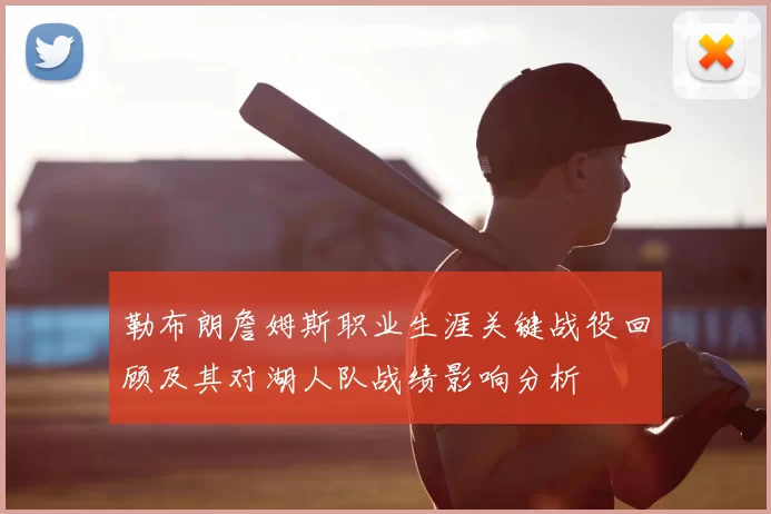 勒布朗詹姆斯职业生涯关键战役回顾及其对湖人队战绩影响分析