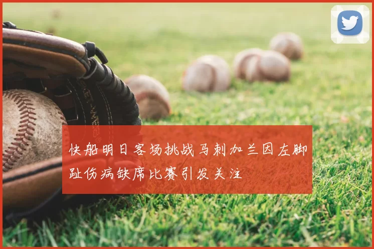 快船明日客场挑战马刺加兰因左脚趾伤病缺席比赛引发关注