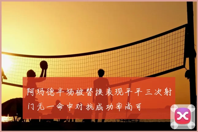 阿玛德半场被替换表现平平三次射门无一命中对抗成功率尚可