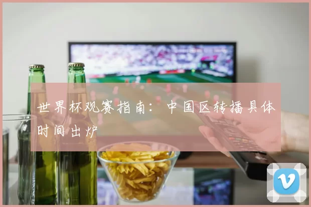 世界杯观赛指南:中国区转播具体时间出炉