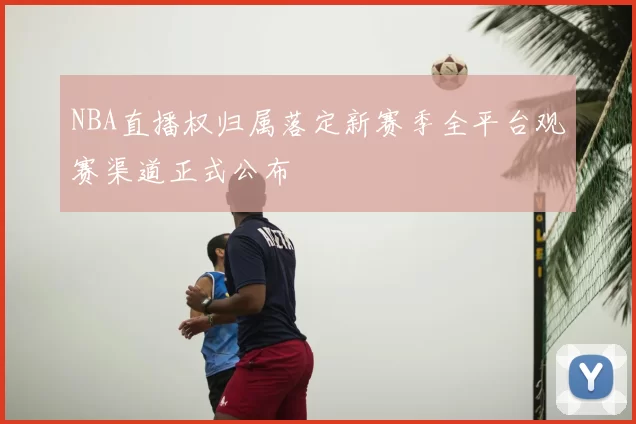 NBA直播权归属落定新赛季全平台观赛渠道正式公布