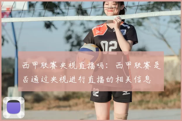 西甲联赛央视直播吗:西甲联赛是否通过央视进行直播的相关信息