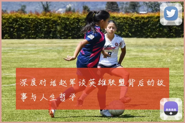 深度对话赵军谈英雄联盟背后的故事与人生哲学