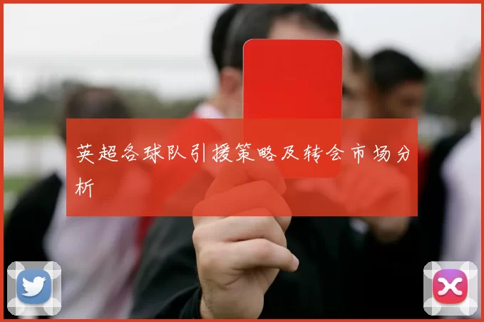 英超各球队引援策略及转会市场分析