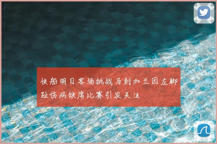 快船明日客场挑战马刺加兰因左脚趾伤病缺席比赛引发关注