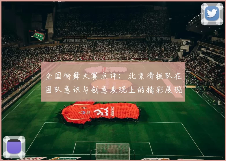 全国街舞大赛点评:北京滑板队在团队意识与创意表现上的精彩展现